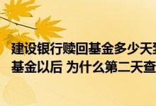 建设银行赎回基金多少天到账 建设银行：我今天在网上赎回基金以后 为什么第二天查询时还没有到账