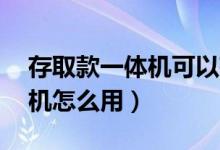 存取款一体机可以存10元的吗（存取款一体机怎么用）