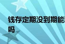 钱存定期没到期能取吗 钱存定期没到期能取吗