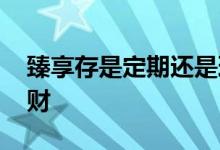 臻享存是定期还是理财 臻享存是定期还是理财