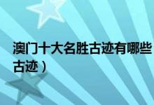 澳门十大名胜古迹有哪些（澳门最具特色的名胜澳门著名的古迹）