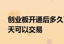 创业板开通后多久可以交易 创业板开通后几天可以交易