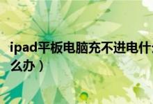 ipad平板电脑充不进电什么原因（平板电脑ipad充不进电怎么办）