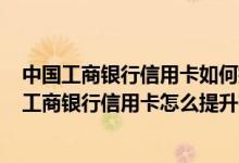 中国工商银行信用卡如何提高额度 大家好 我想问一下 我的工商银行信用卡怎么提升额度