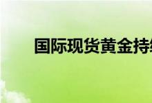 国际现货黄金持续拉高关注俄乌局势