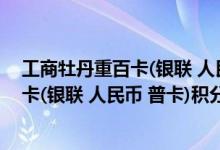 工商牡丹重百卡(银联 人民币 普卡)费用说明 工商牡丹重百卡(银联 人民币 普卡)积分规则