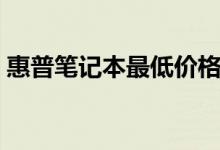 惠普笔记本最低价格（惠普笔记本价格怎样）