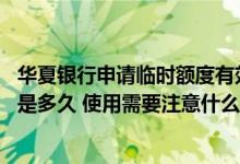 华夏银行申请临时额度有效期 请问华夏银行临时额度有效期是多久 使用需要注意什么啊
