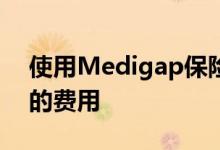使用Medigap保险来支付Medicare所没有的费用