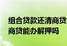 组合贷款还清商贷能办解押吗 组合贷款还清商贷能办解押吗
