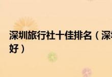 深圳旅行社十佳排名（深圳旅游公司推荐深圳旅行社哪家最好）