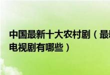 中国最新十大农村剧（最新农村电视剧盘点最近好看的农村电视剧有哪些）