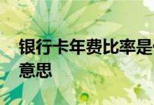银行卡年费比率是什么意思 银行卡年费什么意思