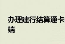 办理建行结算通卡的条件 建行的结算通卡弊端