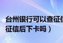 台州银行可以查征信吗（台州银行信用卡电话征信后下卡吗）