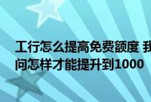 工行怎么提高免费额度 我工行刚申请下来时 额度为500 请问怎样才能提升到1000