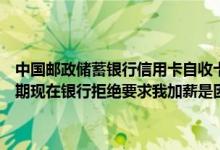 中国邮政储蓄银行信用卡自收卡以来半年来一直是一次性透支还款未逾期现在银行拒绝要求我加薪是因为我刷卡的方式吗？谢谢你