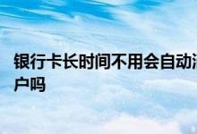 银行卡长时间不用会自动消除吗 银行卡长时间不用会自动销户吗