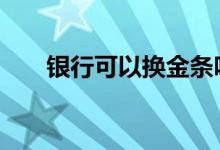 银行可以换金条吗 银行可以换硬币吗