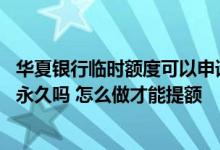 华夏银行临时额度可以申请提额吗 华夏有临时额度还能申请永久吗 怎么做才能提额