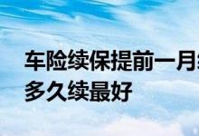 车险续保提前一月续有没有坏处 续车险提前多久续最好