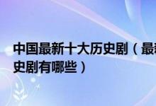 中国最新十大历史剧（最新的历史题材电视剧最近好看的历史剧有哪些）