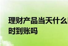 理财产品当天什么时间到账 理财产品可以实时到账吗