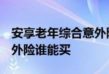 安享老年综合意外险 人保 史带安享中老年意外险谁能买