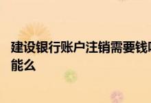 建设银行账户注销需要钱吗 建设银行：可以注销账号支付功能么