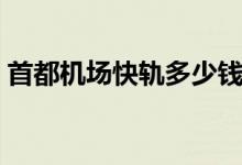 首都机场快轨多少钱（首都机场快轨多少钱）