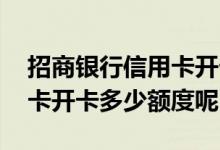 招商银行信用卡开卡额度多少 招商银行信用卡开卡多少额度呢