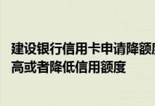 建设银行信用卡申请降额度怎么样 建设银行的信用卡怎么提高或者降低信用额度