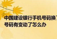 中国建设银行手机号码换了怎么办 建设银行：如果我的手机号码有变动了怎么办