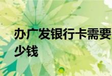 办广发银行卡需要多少钱 办广发银行卡要多少钱