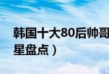 韩国十大80后帅哥排名（韩国80后帅哥男明星盘点）
