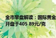 金市早盘解读：国际黄金开盘价1950 09美元/盎司 黄金td开盘于405 89元/克