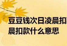 豆豆钱次日凌晨扣款什么意思 豆豆钱次日凌晨扣款什么意思
