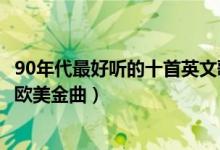 90年代最好听的十首英文歌（90年代最受欢迎的英文歌经典欧美金曲）