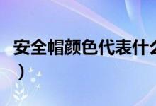 安全帽颜色代表什么级别（安全帽颜色有哪些）