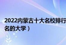 2022内蒙古十大名校排行榜（内蒙古最好的大学内蒙古最出名的大学）
