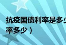 抗疫国债利率是多少个人怎么买（抗疫国债利率多少）