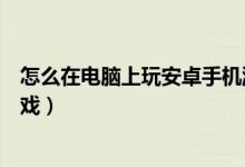 怎么在电脑上玩安卓手机游戏（如何在电脑上玩安卓手机游戏）