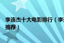李连杰十大电影排行（李连杰电影全集李连杰最经典的电影推荐）