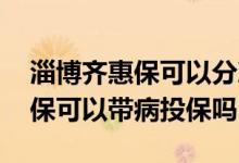淄博齐惠保可以分次为家人投保吗 淄博齐惠保可以带病投保吗