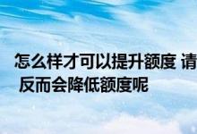 怎么样才可以提升额度 请问什么样的行为不仅不会提升额度 反而会降低额度呢