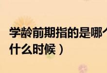 学龄前期指的是哪个年龄段（学龄前期指的是什么时候）