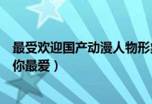 最受欢迎国产动漫人物形象（国漫人物人气排名哪个角色是你最爱）