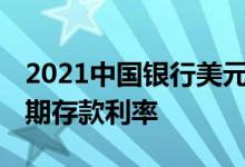 2021中国银行美元存款利率一览表 美元一年期存款利率