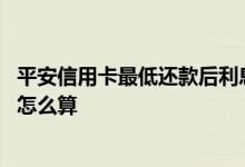 平安信用卡最低还款后利息怎么算 平安信用卡最低还款利息怎么算