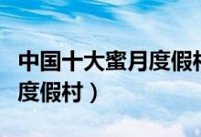 中国十大蜜月度假村（国内最适合度蜜月去的度假村）